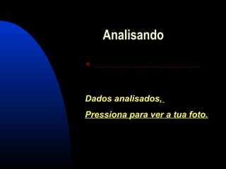 Analisando
 ...........................................
Dados analisados,Dados analisados,
Pressiona para ver a tua foto.Pressiona para ver a tua foto.
 