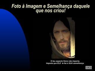 Foto à Imagem e Semelhança daqueleFoto à Imagem e Semelhança daquele
que nos criou!que nos criou!
O teu aspecto físico não importa,O teu aspecto físico não importa,
Importa que ELE te fez à SUA semelhança.Importa que ELE te fez à SUA semelhança.
 
