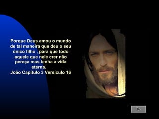 Porque Deus amou o mundo
de tal maneira que deu o seu
único filho , para que todo
aquele que nele crer não
pereça mas tenha a vida
eterna.
João Capítulo 3 Versículo 16
 
