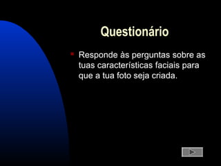 Questionário
 Responde às perguntas sobre as
tuas características faciais para
que a tua foto seja criada.
 