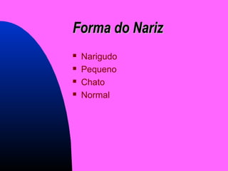 Forma do NarizForma do Nariz
 Narigudo
 Pequeno
 Chato
 Normal
 
