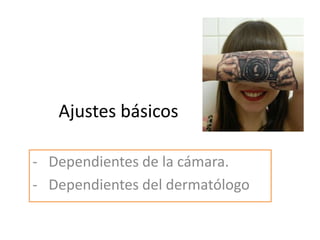 Ajustes básicos
- Dependientes de la cámara.
- Dependientes del dermatólogo
 