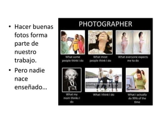 • Hacer buenas
fotos forma
parte de
nuestro
trabajo.
• Pero nadie
nace
enseñado…
 