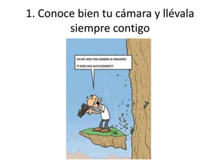 1. Conoce bien tu cámara y llévala
siempre contigo
 