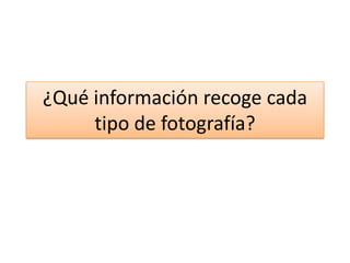 ¿Qué información recoge cada
tipo de fotografía?
 