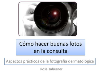 Cómo hacer buenas fotos
en la consulta
Aspectos prácticos de la fotografía dermatológica
Rosa Taberner
 