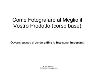 Come Fotografare al Meglio il
Vostro Prodotto (corso base)
Ovvero: quando si vende online le foto sono importanti!

#CraftCamp2013
etsyitaliateam.blogspot.com

 