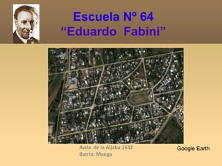 Escuela Nº 64
“Eduardo Fabini”
Avda. de la Aljaba 1632
Barrio: Manga
Google Earth
 