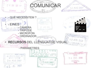 COMUNICAR - QUÈ NECESSITEM ? -  EINES :   - CÀMERA - TRÍPODE - MICROFON - ORDINADOR................ RECURSOS   DEL LLENGUATGE VISUAL : - PARÀMETRES 