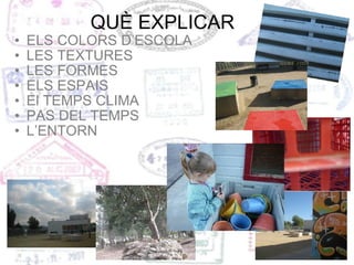 ELS COLORS D’ESCOLA  LES TEXTURES LES FORMES   ELS ESPAIS El TEMPS CLIMA PAS DEL TEMPS L’ENTORN QUÈ EXPLICAR 