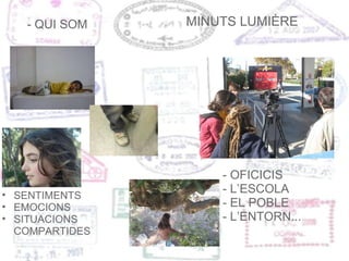 - QUI SOM - OFICICIS - L’ESCOLA  - EL POBLE - L’ENTORN... MINUTS LUMIÈRE SENTIMENTS EMOCIONS SITUACIONS COMPARTIDES 
