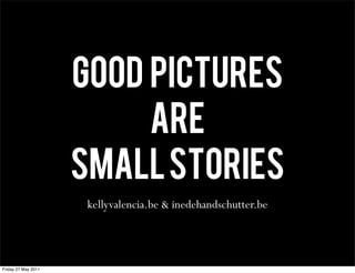 GOOD PICTURES
                          ARE
                     SMALL STORIES
                      kellyvalencia.be & inedehandschutter.be




Friday 27 May 2011
 