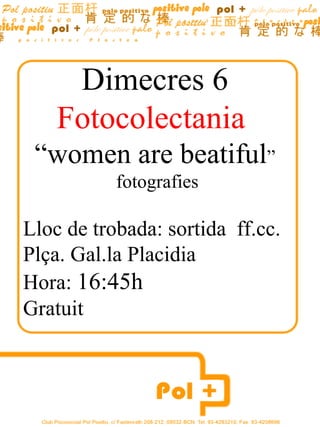 Dimecres  6 Fotocolectania  “ women are beatiful ” fotografies Lloc de trobada: sortida  ff.cc. Plça. Gal.la Placidia  Hora:  16:45h Gratuit Hora:16:30h 