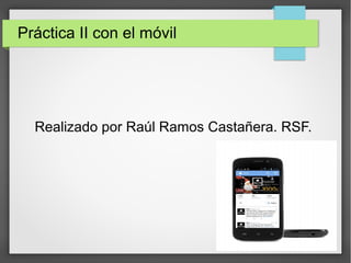 Práctica II con el móvil 
Realizado por Raúl Ramos Castañera. RSF. 
 