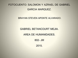 FOTOCUENTO: SALOMON Y AZRAEL DE GABRIEL
GARCIA MARQUEZ.
BRAYAN STEVEN APONTE ALVARADO.
GABRIEL BETANCOURT MEJIA.
AREA DE HUMANIDADES.
802- JM
2015.
 