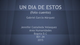 UN DIA DE ESTOS
(foto cuento)
Gabriel García Márquez
Jennifer Castañeda Velasquez
Area Humanidades
Bogota D.C
801 JM
2015
 