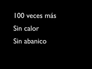 100 veces más
Sin calor
Sin abanico
 