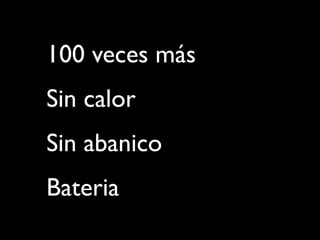100 veces más
Sin calor
Sin abanico
Bateria
 