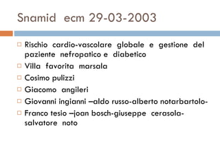 Snamid  ecm 29-03-2003 Rischio  cardio-vascolare  globale  e  gestione  del paziente  nefropatico e  diabetico  Villa  favorita  marsala  Cosimo pulizzi Giacomo  angileri  Giovanni ingianni –aldo russo-alberto notarbartolo- Franco tesio –joan bosch-giuseppe  cerasola-salvatore  noto  