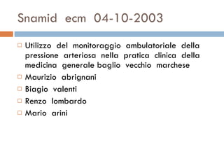 Snamid  ecm  04-10-2003 Utilizzo  del  monitoraggio  ambulatoriale  della  pressione  arteriosa  nella  pratica  clinica  della  medicina  generale baglio  vecchio  marchese  Maurizio  abrignani  Biagio  valenti Renzo  lombardo  Mario  arini  