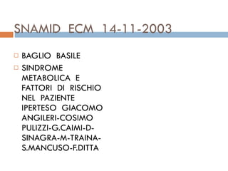 SNAMID  ECM  14-11-2003 BAGLIO  BASILE  SINDROME  METABOLICA  E  FATTORI  DI  RISCHIO  NEL  PAZIENTE  IPERTESO  GIACOMO ANGILERI-COSIMO PULIZZI-G.CAIMI-D-SINAGRA-M-TRAINA-S.MANCUSO-F.DITTA 