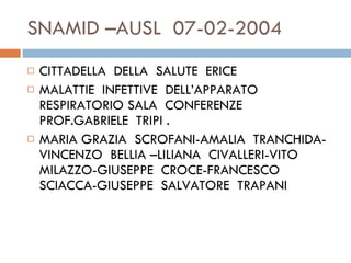 SNAMID –AUSL  07-02-2004  CITTADELLA  DELLA  SALUTE  ERICE  MALATTIE  INFETTIVE  DELL’APPARATO  RESPIRATORIO SALA  CONFERENZE  PROF.GABRIELE  TRIPI . MARIA GRAZIA  SCROFANI-AMALIA  TRANCHIDA-VINCENZO  BELLIA –LILIANA  CIVALLERI-VITO  MILAZZO-GIUSEPPE  CROCE-FRANCESCO  SCIACCA-GIUSEPPE  SALVATORE  TRAPANI  