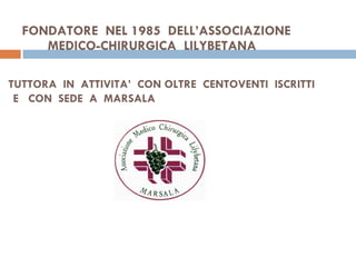 FONDATORE  NEL 1985  DELL’ASSOCIAZIONE    MEDICO-CHIRURGICA  LILYBETANA     TUTTORA  IN  ATTIVITA’  CON OLTRE  CENTOVENTI  ISCRITTI   E  CON  SEDE  A  MARSALA 