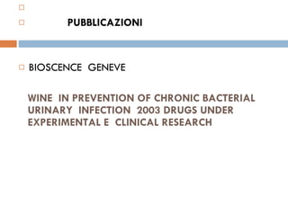 WINE  IN PREVENTION OF CHRONIC BACTERIAL URINARY  INFECTION  2003 DRUGS UNDER EXPERIMENTAL E  CLINICAL RESEARCH  PUBBLICAZIONI   BIOSCENCE  GENEVE  
