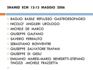 SNAMID  ECM  12-13  MAGGIO  2006  BAGLIO  BASILE  REFLUSSO  GASTROESOFAGEO  NICOLO’  ANGILERI  UROLOGO MICHELE  DE  MARCO  GIUSEPPE  GALFANO  SAVERIO  FERRAUTO  SEBASTIANO  BONVENTRE GIUSEPPE  SALVATORE TRAPANI GIUSEPPE  DI  GESU’  EMILIANO  MARESI-MARIO  BENEDETTI-STEFANO  TINOZZI  -MICHELE  FRAZZETTA  