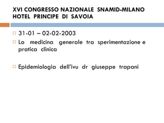 XVI CONGRESSO NAZIONALE  SNAMID-MILANO  HOTEL  PRINCIPE  DI  SAVOIA  31-01 – 02-02-2003  La  medicina  generale  tra  sperimentazione e  pratica  clinica  Epidemiologia  dell’ivu  dr  giuseppe  trapani  