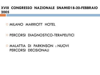 XVIII  CONGRESSO  NAZIONALE  SNAMID18-20-FEBBRAIO  2005 MILANO  MARRIOTT  HOTEL  PERCORSI  DIAGNOSTICO-TERAPEUTICI  MALATTIA  DI  PARKINSON  : NUOVI  PERCORSI  DECISIONALI  