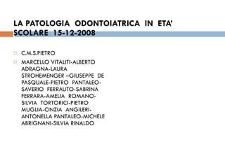 LA PATOLOGIA  ODONTOIATRICA  IN  ETA’  SCOLARE  15-12-2008 C.M.S.PIETRO MARCELLO VITALITI-ALBERTO  ADRAGNA-LAURA  STROHEMENGER –GIUSEPPE  DE  PASQUALE-PIETRO  PANTALEO-SAVERIO  FERRAUTO-SABRINA  FERRARA-AMELIA  ROMANO-SILVIA  TORTORICI-PIETRO  MUGLIA-CINZIA  ANGILERI-ANTONELLA PANTALEO-MICHELE  ABRIGNANI-SILVIA RINALDO  