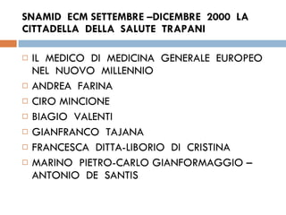 SNAMID  ECM SETTEMBRE –DICEMBRE  2000  LA  CITTADELLA  DELLA  SALUTE  TRAPANI IL  MEDICO  DI  MEDICINA  GENERALE  EUROPEO  NEL  NUOVO  MILLENNIO  ANDREA  FARINA  CIRO MINCIONE BIAGIO  VALENTI  GIANFRANCO  TAJANA FRANCESCA  DITTA-LIBORIO  DI  CRISTINA  MARINO  PIETRO-CARLO GIANFORMAGGIO –ANTONIO  DE  SANTIS  
