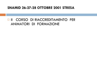 SNAMID 26-27-28 OTTOBRE 2001 STRESA  II  CORSO  DI RIACCREDITAMENTO  PER  ANIMATORI  DI  FORMAZIONE  