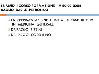 SNAMID  I CORSO FORMAZIONE  19-20-03-2002  BAGLIO  BASILE -PETROSINO LA  SPERIMENTAZIONE  CLINICA  DI  FASE  III  E  IV  IN  MEDICINA  GENERALE  DR.PAOLO  RIZZINI  DR. DIEGO  COSENTINO  