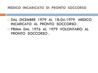 MEDICO  INCARICATO  DI  PRONTO  SOCCORSO  DAL  DICEMBRE  1979  AL  18-04-1979  MEDICO  INCARICATO  AL  PRONTO  SOCCORSO . PRIMA  DAL  1976  AL  1979  VOLONTARIO  AL PRONTO  SOCCORSO . 