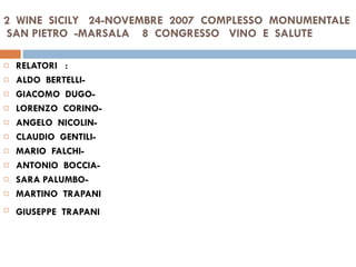 2  WINE  SICILY  24-NOVEMBRE  2007  COMPLESSO  MONUMENTALE  SAN PIETRO  -MARSALA  8  CONGRESSO  VINO  E  SALUTE  RELATORI  :  ALDO  BERTELLI- GIACOMO  DUGO- LORENZO  CORINO- ANGELO  NICOLIN- CLAUDIO  GENTILI- MARIO  FALCHI- ANTONIO  BOCCIA- SARA PALUMBO- MARTINO  TRAPANI GIUSEPPE  TRAPANI   