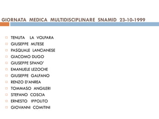 GIORNATA  MEDICA  MULTIDISCIPLINARE  SNAMID  23-10-1999  TENUTA  LA  VOLPARA  GIUSEPPE  MLTESE PASQUALE  LANCIANESE GIACOMO DUGO GIUSEPPE SPANO’ EMANUELE LEZOCHE GIUSEPPE  GALFANO RENZO D’ANREA TOMMASO  ANGILERI STEFANO  COSCIA ERNESTO  IPPOLITO GIOVANNI  COMITINI 