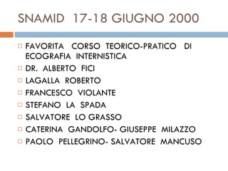 SNAMID  17-18 GIUGNO 2000 FAVORITA  CORSO  TEORICO-PRATICO  DI  ECOGRAFIA  INTERNISTICA  DR.  ALBERTO  FICI  LAGALLA  ROBERTO  FRANCESCO  VIOLANTE  STEFANO  LA  SPADA  SALVATORE  LO GRASSO  CATERINA  GANDOLFO- GIUSEPPE  MILAZZO PAOLO  PELLEGRINO- SALVATORE  MANCUSO  