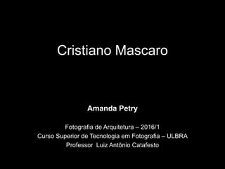 Cristiano Mascaro
Amanda Petry
Fotografia de Arquitetura – 2016/1
Curso Superior de Tecnologia em Fotografia – ULBRA
Professor Luiz Antônio Catafesto
 
