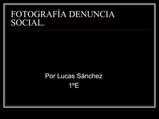 FOTOGRAFÍA DENUNCIA
SOCIAL.
Por Lucas Sánchez
1ºE
 