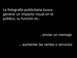 La fotografía publicitaria busca
generar un impacto visual en el
público, su función es…
…enviar un mensaje
… aumentar las ventas o servicios
 
