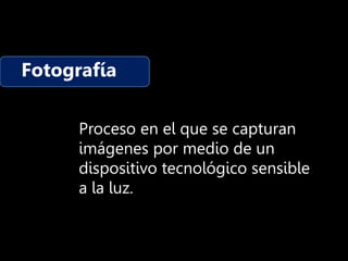 Fotografía
Proceso en el que se capturan
imágenes por medio de un
dispositivo tecnológico sensible
a la luz.
 