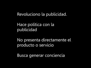 Revoluciono la publicidad.
Hace política con la
publicidad
No presenta directamente el
producto o servicio
Busca generar conciencia
 