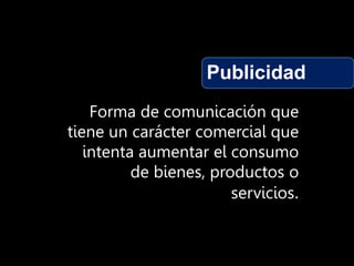 Publicidad
Forma de comunicación que
tiene un carácter comercial que
intenta aumentar el consumo
de bienes, productos o
servicios.
 
