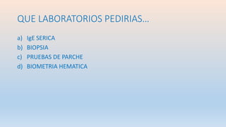 QUE LABORATORIOS PEDIRIAS…
a) IgE SERICA
b) BIOPSIA
c) PRUEBAS DE PARCHE
d) BIOMETRIA HEMATICA
 