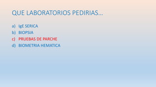 QUE LABORATORIOS PEDIRIAS…
a) IgE SERICA
b) BIOPSIA
c) PRUEBAS DE PARCHE
d) BIOMETRIA HEMATICA
 