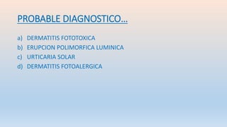 PROBABLE DIAGNOSTICO…
a) DERMATITIS FOTOTOXICA
b) ERUPCION POLIMORFICA LUMINICA
c) URTICARIA SOLAR
d) DERMATITIS FOTOALERGICA
 
