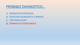 PROBABLE DIAGNOSTICO…
a) DERMATITIS FOTOTOXICA
b) ERUPCION POLIMORFICA LUMINICA
c) URTICARIA SOLAR
d) DERMATITIS FOTOALERGICA
 