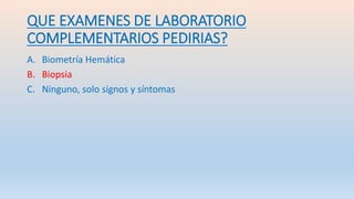 QUE EXAMENES DE LABORATORIO
COMPLEMENTARIOS PEDIRIAS?
A. Biometría Hemática
B. Biopsia
C. Ninguno, solo signos y síntomas
 